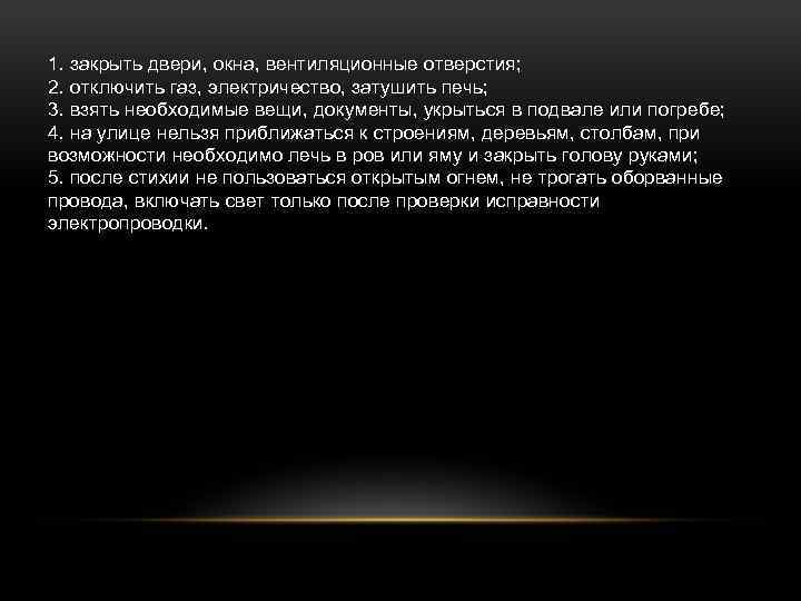 1. закрыть двери, окна, вентиляционные отверстия; 2. отключить газ, электричество, затушить печь; 3. взять
