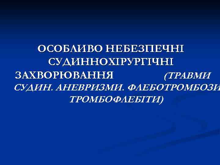 ОСОБЛИВО НЕБЕЗПЕЧНІ СУДИННОХІРУРГІЧНІ ЗАХВОРЮВАННЯ (ТРАВМИ СУДИН. АНЕВРИЗМИ. ФЛЕБОТРОМБОЗИ ТРОМБОФЛЕБІТИ) 