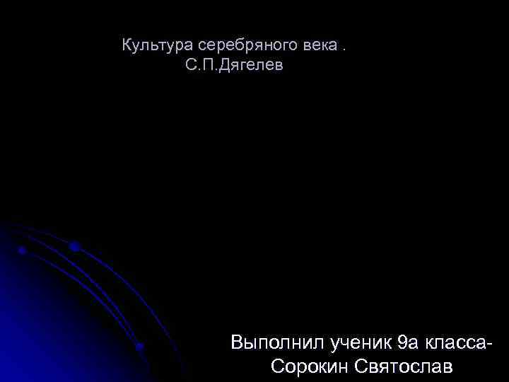 Культура серебряного века. С. П. Дягелев Выполнил ученик 9 а класса. Сорокин Святослав 