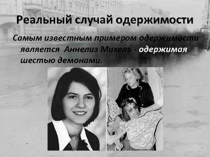 Реальный случай одержимости Самым известным примером одержимости является Аннелиз Михель - одержимая шестью демонами.