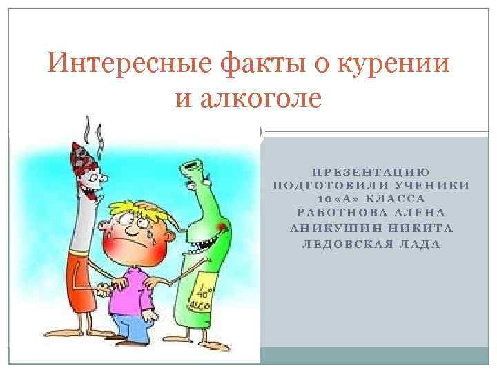 Интересные факты о курении и алкоголе ПРЕЗЕНТАЦИЮ ПОДГОТОВИЛИ УЧЕНИКИ 10 «А» КЛАССА РАБОТНОВА АЛЕНА
