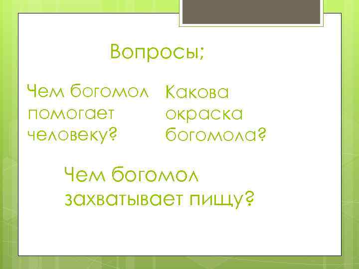 Вопросы; Чем богомол Какова помогает окраска человеку? богомола? Чем богомол захватывает пищу? 