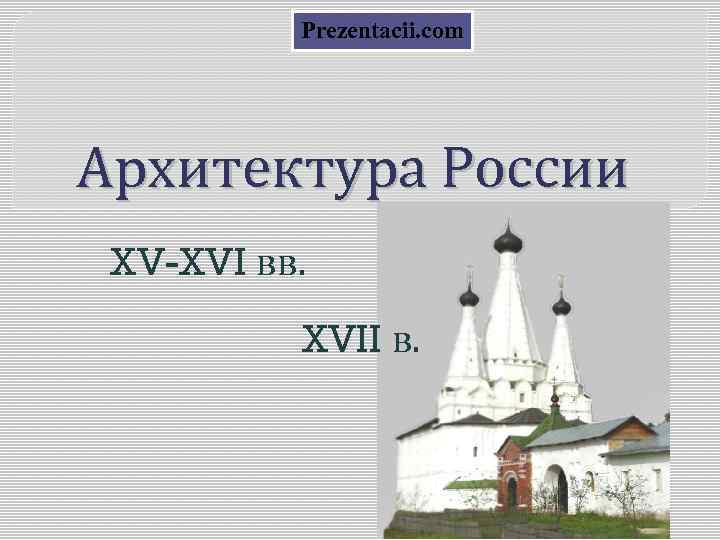 Prezentacii. com Архитектура России XV-XVI вв. XVII в. 