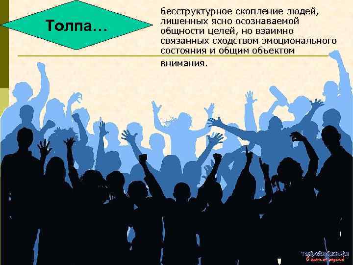 Толпа… бесструктурное скопление людей, лишенных ясно осознаваемой общности целей, но взаимно связанных сходством эмоционального