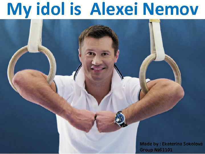 My idol is Alexei Nemov Made by : Ekaterina Sokolova Group № 61101 