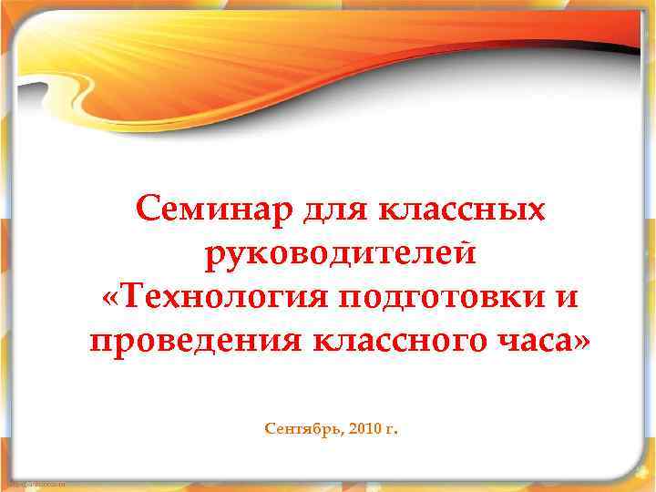 Семинар для классных руководителей «Технология подготовки и проведения классного часа» Сентябрь, 2010 г. 