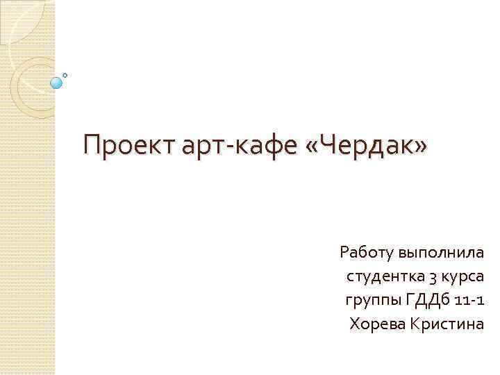 Проект арт-кафе «Чердак» Работу выполнила студентка 3 курса группы ГДДб 11 -1 Хорева Кристина