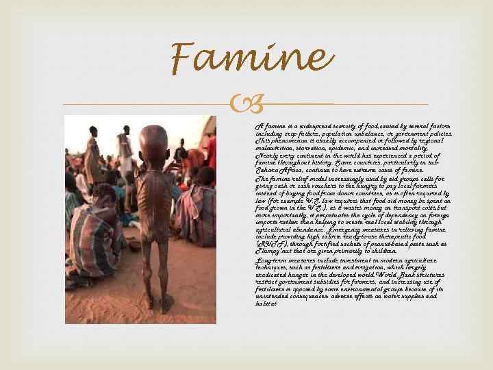 Famine A famine is a widespread scarcity of food, caused by several factors including