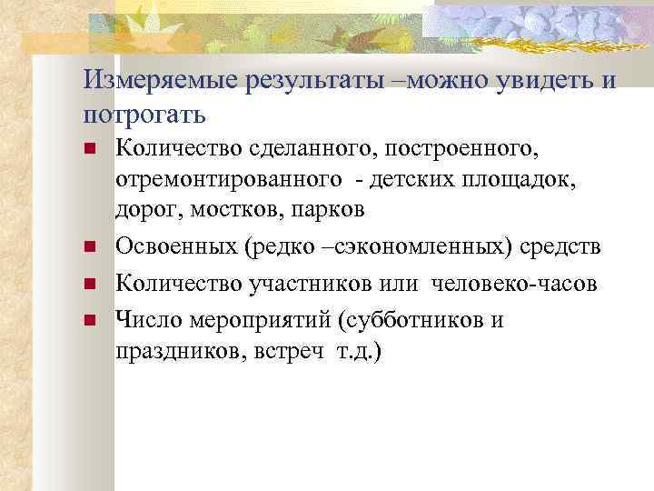 Измеряемые результаты –можно увидеть и потрогать Количество сделанного, построенного, отремонтированного - детских площадок, дорог,