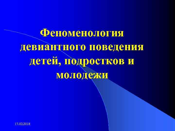 Феноменология девиантного поведения детей, подростков и молодежи 17. 02. 2018 
