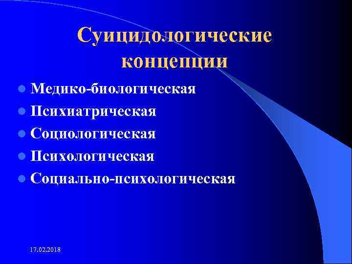Суицидологические концепции l Медико-биологическая l Психиатрическая l Социологическая l Психологическая l Социально-психологическая 17. 02.