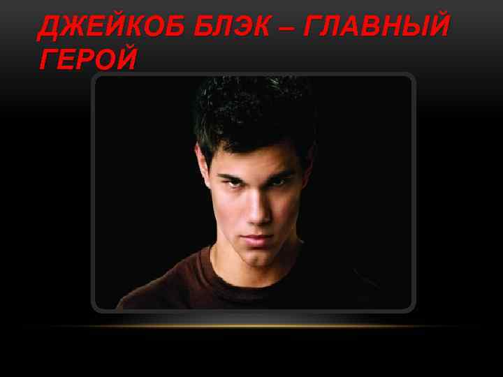 ДЖЕЙКОБ БЛЭК – ГЛАВНЫЙ ГЕРОЙ 