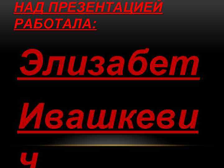 НАД ПРЕЗЕНТАЦИЕЙ РАБОТАЛА: Элизабет Ивашкеви 