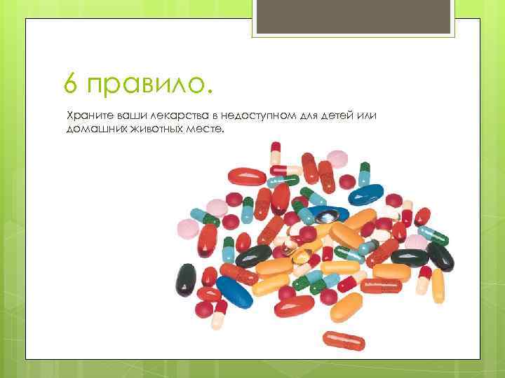 6 правило. Храните ваши лекарства в недоступном для детей или домашних животных месте. 