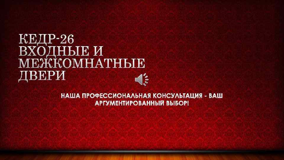 КЕДР-26 ВХОДНЫЕ И МЕЖКОМНАТНЫЕ ДВЕРИ НАША ПРОФЕССИОНАЛЬНАЯ КОНСУЛЬТАЦИЯ - ВАШ АРГУМЕНТИРОВАННЫЙ ВЫБОР! 