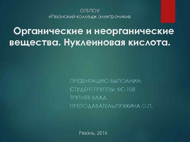 ОГБПОУ «Рязанский колледж электроники» Органические и неорганические вещества. Нуклеиновая кислота. ПРЕЗЕНТАЦИЮ ВЫПОЛНИЛ: СТУДЕНТ ГРУППЫ: