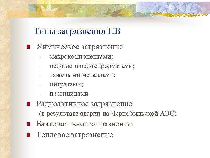 Типы загрязнения ПВ n Химическое загрязнение - n макрокомпонентами; нефтью и нефтепродуктами; тяжелыми металлами;
