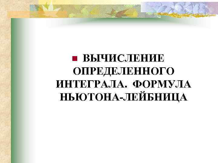 ВЫЧИСЛЕНИЕ ОПРЕДЕЛЕННОГО ИНТЕГРАЛА. ФОРМУЛА НЬЮТОНА-ЛЕЙБНИЦА n 