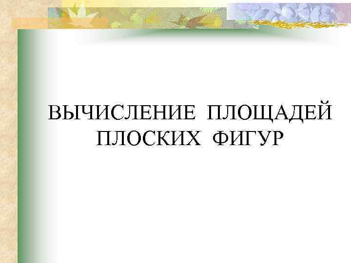 ВЫЧИСЛЕНИЕ ПЛОЩАДЕЙ ПЛОСКИХ ФИГУР 