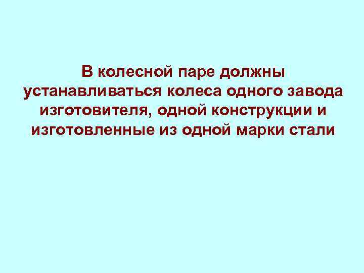 В колесной паре должны устанавливаться колеса одного завода изготовителя, одной конструкции и изготовленные из