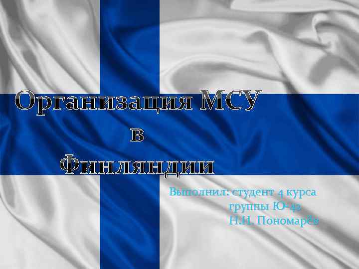 Организация МСУ в Финляндии Выполнил: студент 4 курса группы Ю-42 Н. И. Пономарёв 