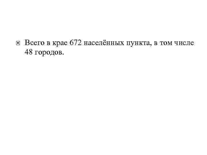  Всего в крае 672 населённых пункта, в том числе 48 городов. 