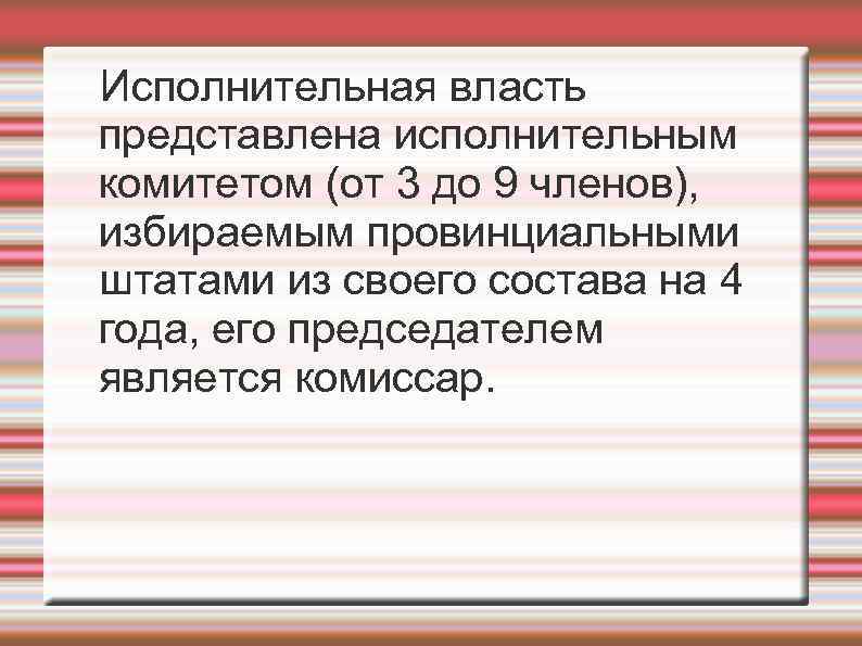 Исполнительная власть представлена исполнительным комитетом (от 3 до 9 членов), избираемым провинциальными штатами из