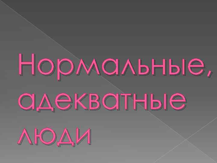 Нормальные, адекватные люди 