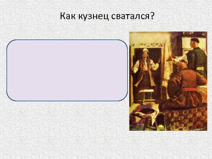 Как кузнец сватался? Принес Чубу новехонькую шапку и красивый пояс, повалился в ноги и