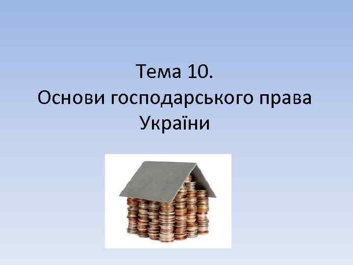 Тема 10. Основи господарського права України 