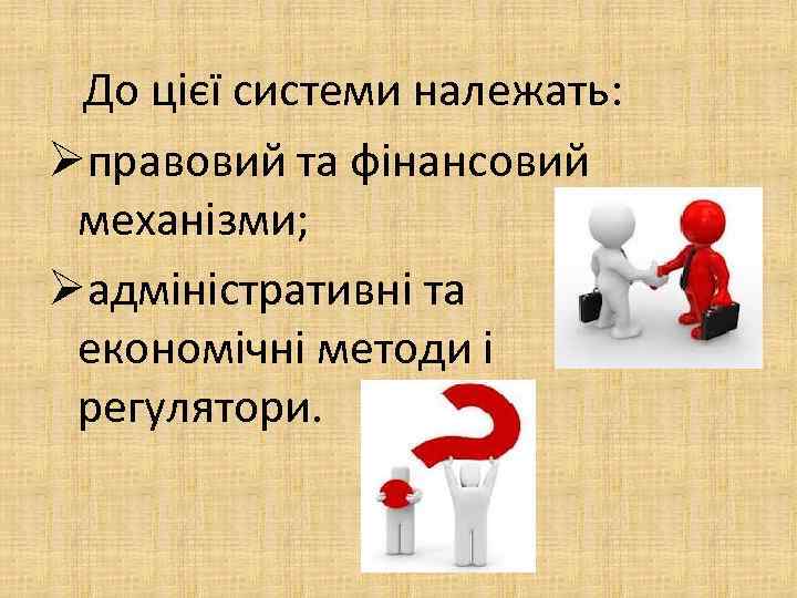 До цієї системи належать: Øправовий та фінансовий механізми; Øадміністративні та економічні методи і регулятори.