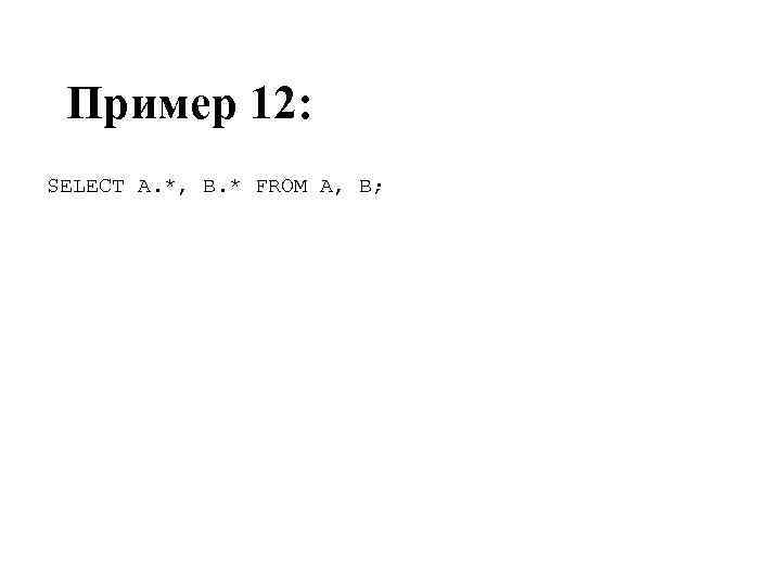 Пример 12: SELECT A. *, B. * FROM A, B; 