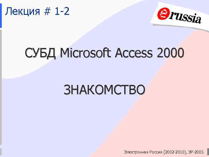 Лекция # 1 -2 СУБД Microsoft Access 2000 ЗНАКОМСТВО Электронная Россия (2002 -2010), ЭР-2003