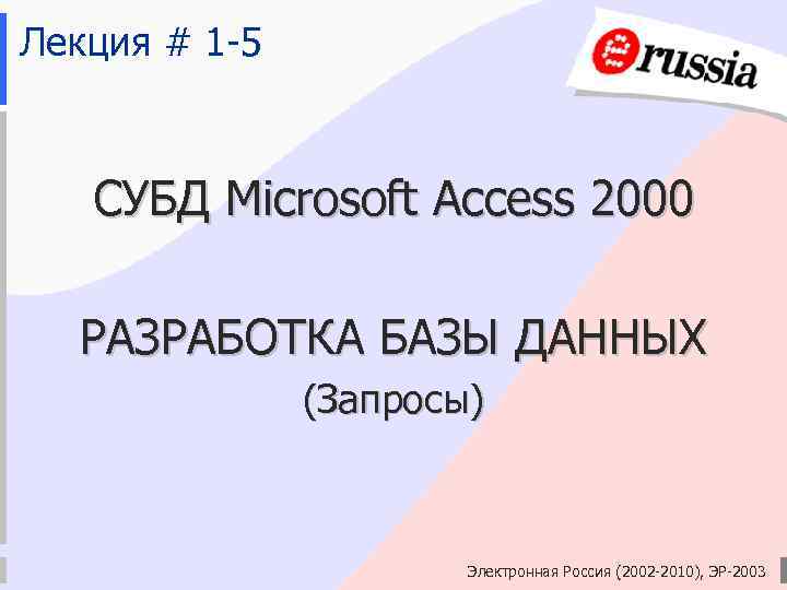 Лекция # 1 -5 СУБД Microsoft Access 2000 РАЗРАБОТКА БАЗЫ ДАННЫХ (Запросы) Электронная Россия