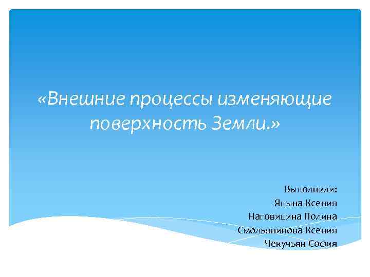  «Внешние процессы изменяющие поверхность Земли. » Выполнили: Яцына Ксения Наговицина Полина Смольянинова Ксения