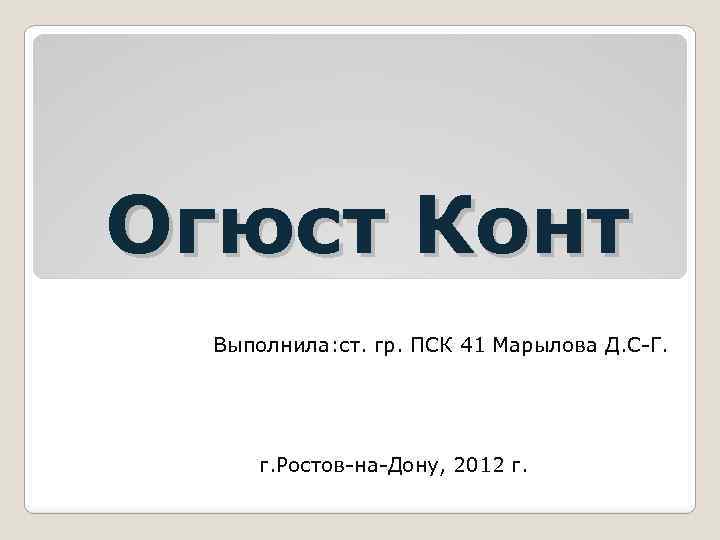 Огюст Конт Выполнила: ст. гр. ПСК 41 Марылова Д. С-Г. г. Ростов-на-Дону, 2012 г.