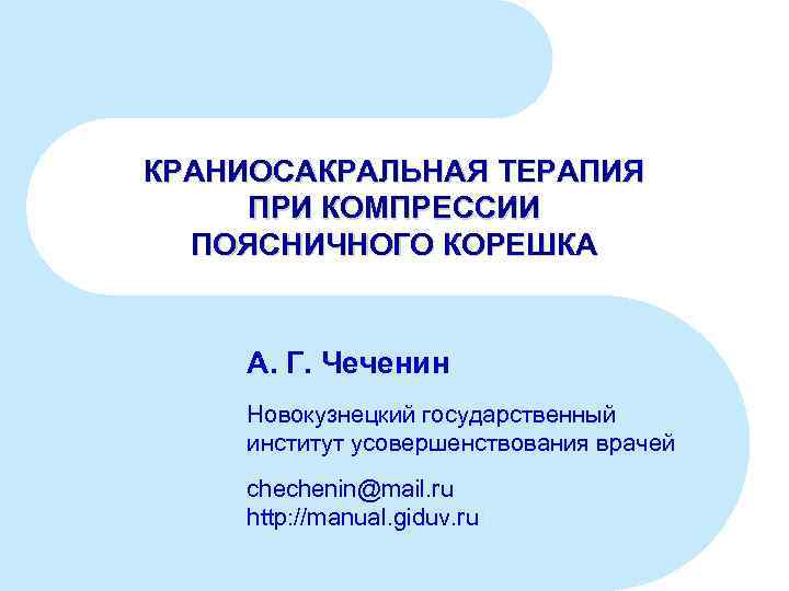 КРАНИОСАКРАЛЬНАЯ ТЕРАПИЯ ПРИ КОМПРЕССИИ ПОЯСНИЧНОГО КОРЕШКА А. Г. Чеченин Новокузнецкий государственный институт усовершенствования врачей