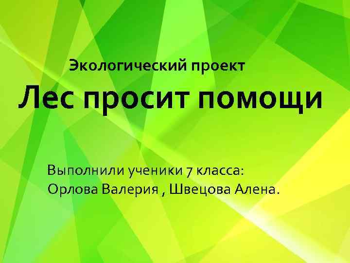 Экологический проект Лес просит помощи Выполнили ученики 7 класса: Орлова Валерия , Швецова Алена.