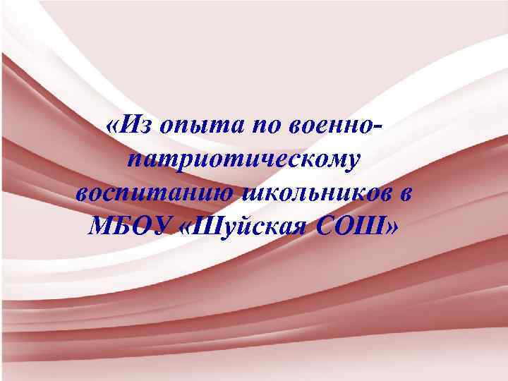  «Из опыта по военнопатриотическому воспитанию школьников в МБОУ «Шуйская СОШ» 