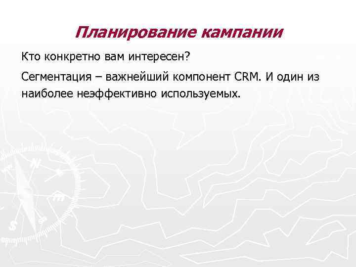 Планирование кампании Кто конкретно вам интересен? Сегментация – важнейший компонент CRM. И один из