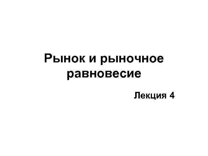 Рынок и рыночное равновесие Лекция 4 