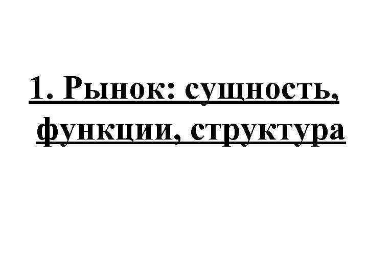 1. Рынок: сущность, функции, структура 