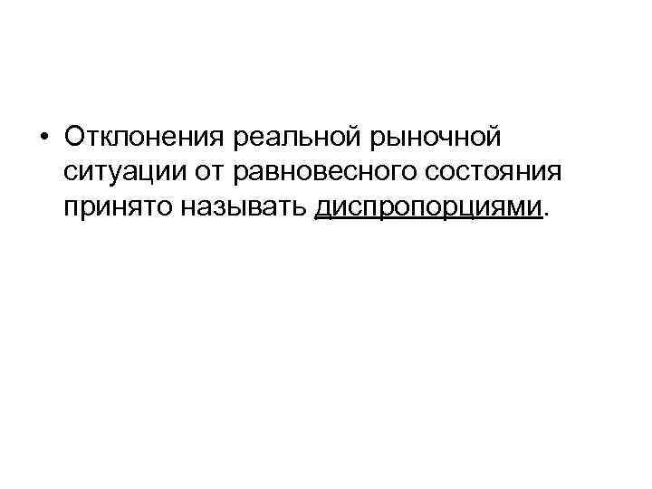  • Отклонения реальной рыночной ситуации от равновесного состояния принято называть диспропорциями. 