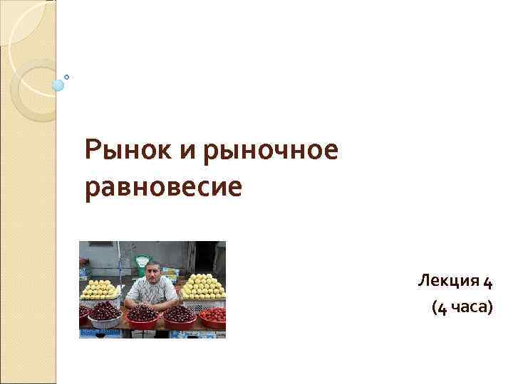 Рынок и рыночное равновесие Лекция 4 (4 часа) 