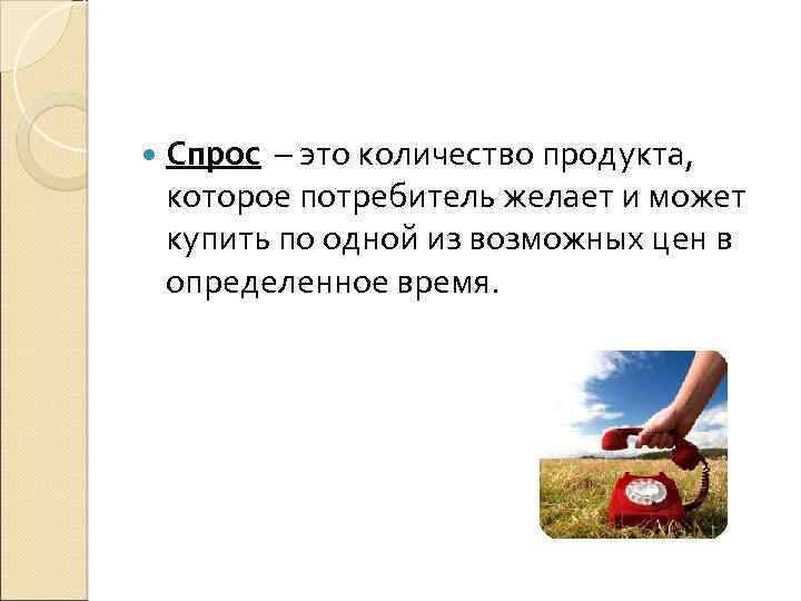  Спрос – это количество продукта, которое потребитель желает и может купить по одной