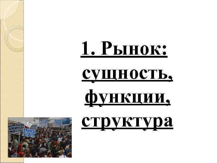 1. Рынок: сущность, функции, структура 