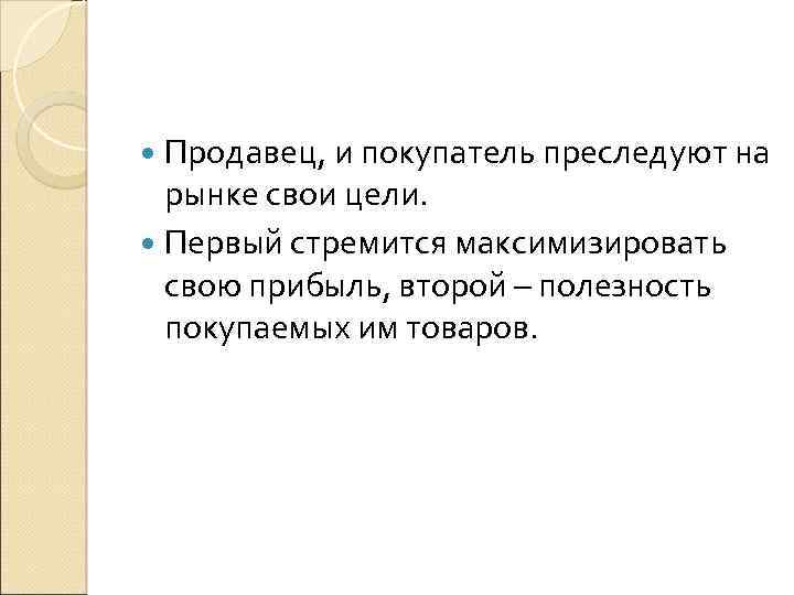  Продавец, и покупатель преследуют на рынке свои цели. Первый стремится максимизировать свою прибыль,