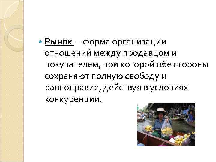  Рынок – форма организации отношений между продавцом и покупателем, при которой обе стороны
