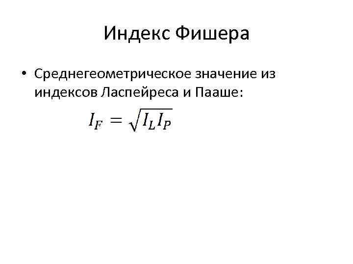 Индекс Фишера • Среднегеометрическое значение из индексов Ласпейреса и Пааше: 