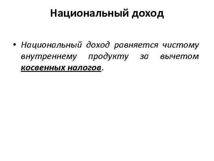 Национальный доход • Национальный доход равняется чистому внутреннему продукту за вычетом косвенных налогов. 